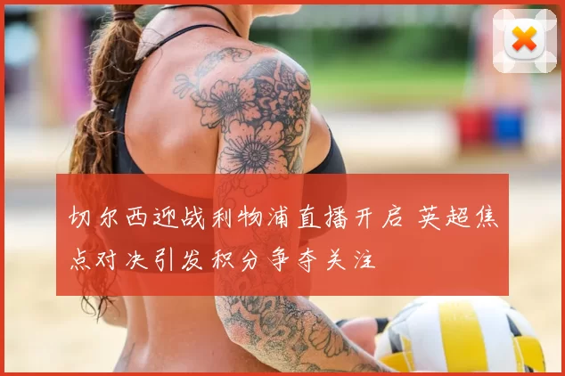 切尔西迎战利物浦直播开启 英超焦点对决引发积分争夺关注