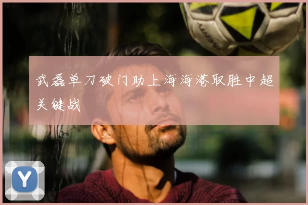 武磊单刀破门助上海海港取胜中超关键战