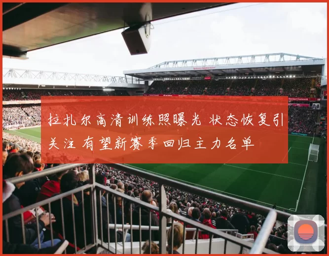 拉扎尔高清训练照曝光 状态恢复引关注 有望新赛季回归主力名单