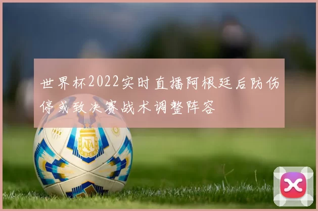 世界杯2022实时直播阿根廷后防伤停或致决赛战术调整阵容