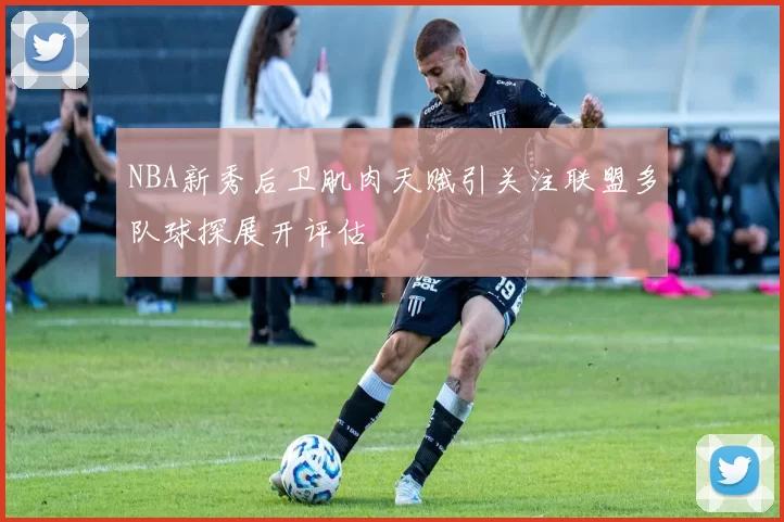 NBA新秀后卫肌肉天赋引关注联盟多队球探展开评估