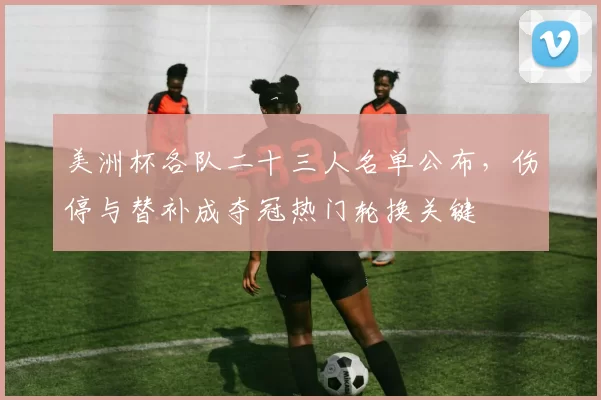 美洲杯各队二十三人名单公布，伤停与替补成夺冠热门轮换关键