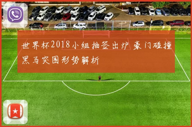 世界杯2018小组抽签出炉 豪门碰撞黑马突围形势解析