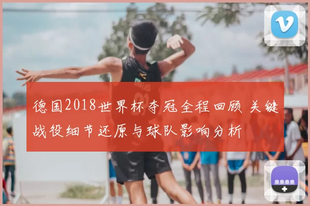 德国2018世界杯夺冠全程回顾 关键战役细节还原与球队影响分析
