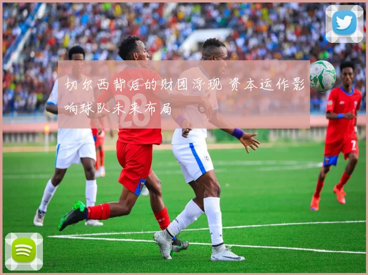 切尔西背后的财团浮现 资本运作影响球队未来布局