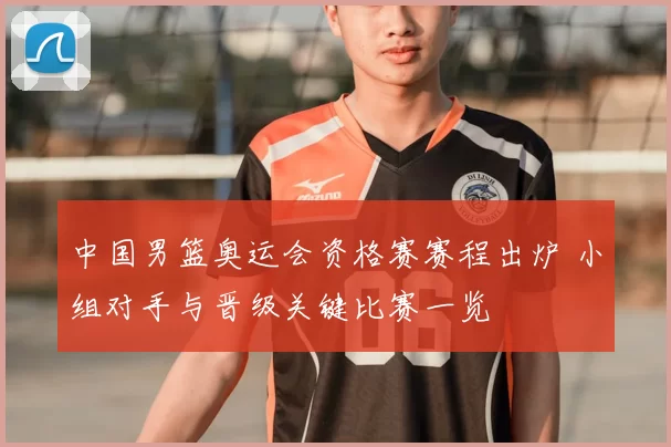 中国男篮奥运会资格赛赛程出炉 小组对手与晋级关键比赛一览