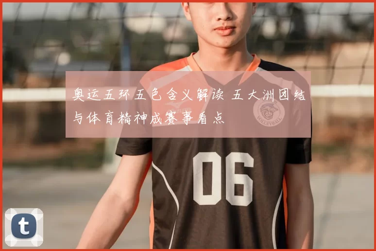 奥运五环五色含义解读 五大洲团结与体育精神成赛事看点