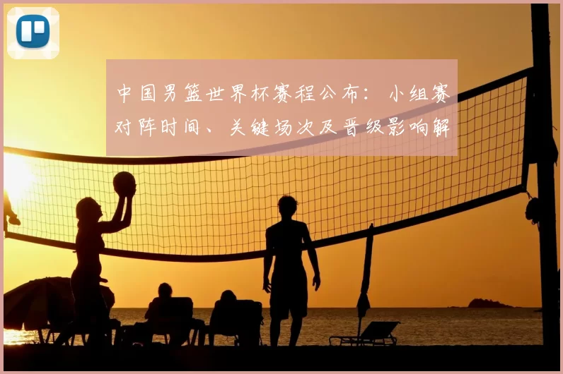 中国男篮世界杯赛程公布：小组赛对阵时间、关键场次及晋级影响解读