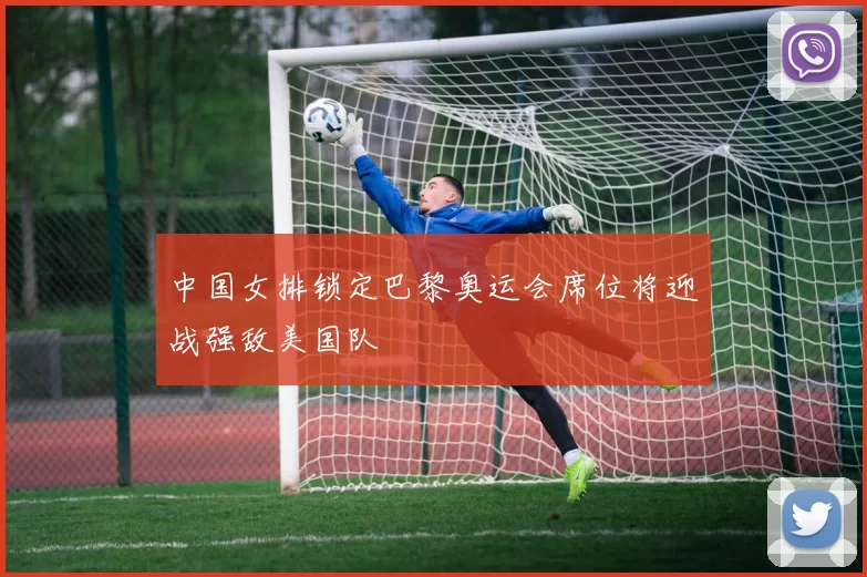 中国女排锁定巴黎奥运会席位将迎战强敌美国队