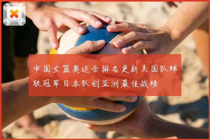 中国女篮奥运会排名更新美国队蝉联冠军日本队创亚洲最佳战绩