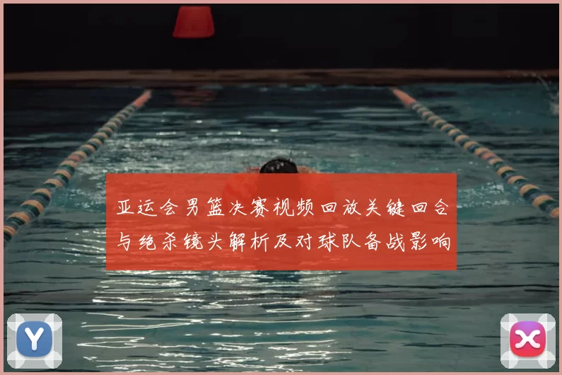 亚运会男篮决赛视频回放关键回合与绝杀镜头解析及对球队备战影响