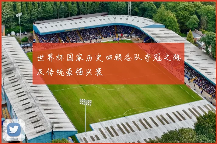 世界杯国家历史回顾各队夺冠之路及传统豪强兴衰