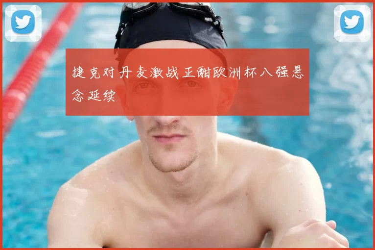 捷克对丹麦激战正酣欧洲杯八强悬念延续